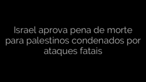 ​Israel aprova pena de morte para palestinos condenados por ataques fatais 